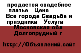 продается свадебное платье › Цена ­ 4 500 - Все города Свадьба и праздники » Услуги   . Московская обл.,Долгопрудный г.